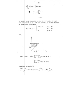 ~al
S1 1 3 1
K O (2 +X -.2 X) dx • 1
K 2
se obser a que la condici6n fx,Y(x, y) ~ O también se cumple
para cua quier valor de X e Y, por lo tanto, la funci6n densidad
de proba ilidad conjunta es:
0 ~X 5_
c. o. c.
bl
y
P (x < .7 1 y ~ 0,4) •· SO.
5
S1
2 (x + y) dy dx +
o o.s
So. 7
Sex+ y) dy d~
0.5 X
efectuan o las integrales
I 1/2 1
2{x + y) dy dx = 2 (x y+~~
o
1
1
dx
1/2
 