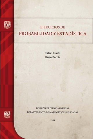 EJERCICIOS DE
PROBABILIDAD YESTADÍSTICA
Rafael Iriarte
Hugo Borrás
DIVISIÓN DE CIENCIAS BÁSICAS
DEPARTAMENTODEMATEMÁTICASAPLICADAS
1985
 