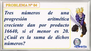 Tres números de una
progresión aritmética
creciente dan por producto
16640, si el menor es 20.
¿Cuál es la suma de dichos
números?
 