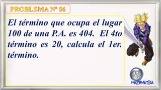 El término que ocupa el lugar
100 de una P.A. es 404. El 4to
término es 20, calcula el 1er.
término.
 