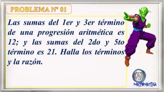Las sumas del 1er y 3er término
de una progresión aritmética es
12; y las sumas del 2do y 5to
término es 21. Halla los términos
y la razón.
 