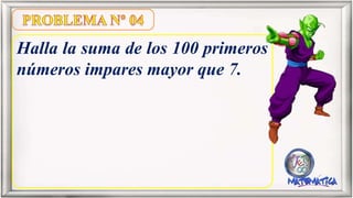 Halla la suma de los 100 primeros
números impares mayor que 7.
 