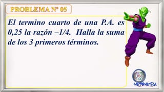 El termino cuarto de una P.A. es
0,25 la razón –1/4. Halla la suma
de los 3 primeros términos.
 