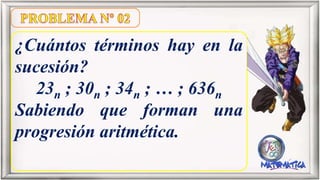 ¿Cuántos términos hay en la
sucesión?
23n ; 30n ; 34n ; … ; 636n
Sabiendo que forman una
progresión aritmética.
