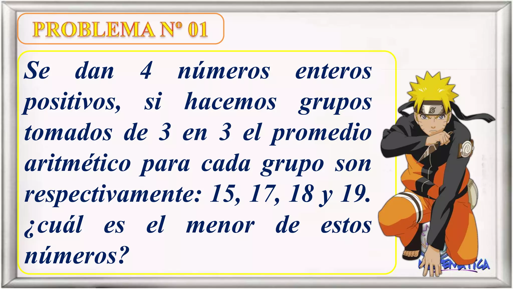Se dan 4 números enteros
positivos, si hacemos grupos
tomados de 3 en 3 el promedio
aritmético para cada grupo son
respectivamente: 15, 17, 18 y 19.
¿cuál es el menor de estos
números?
 