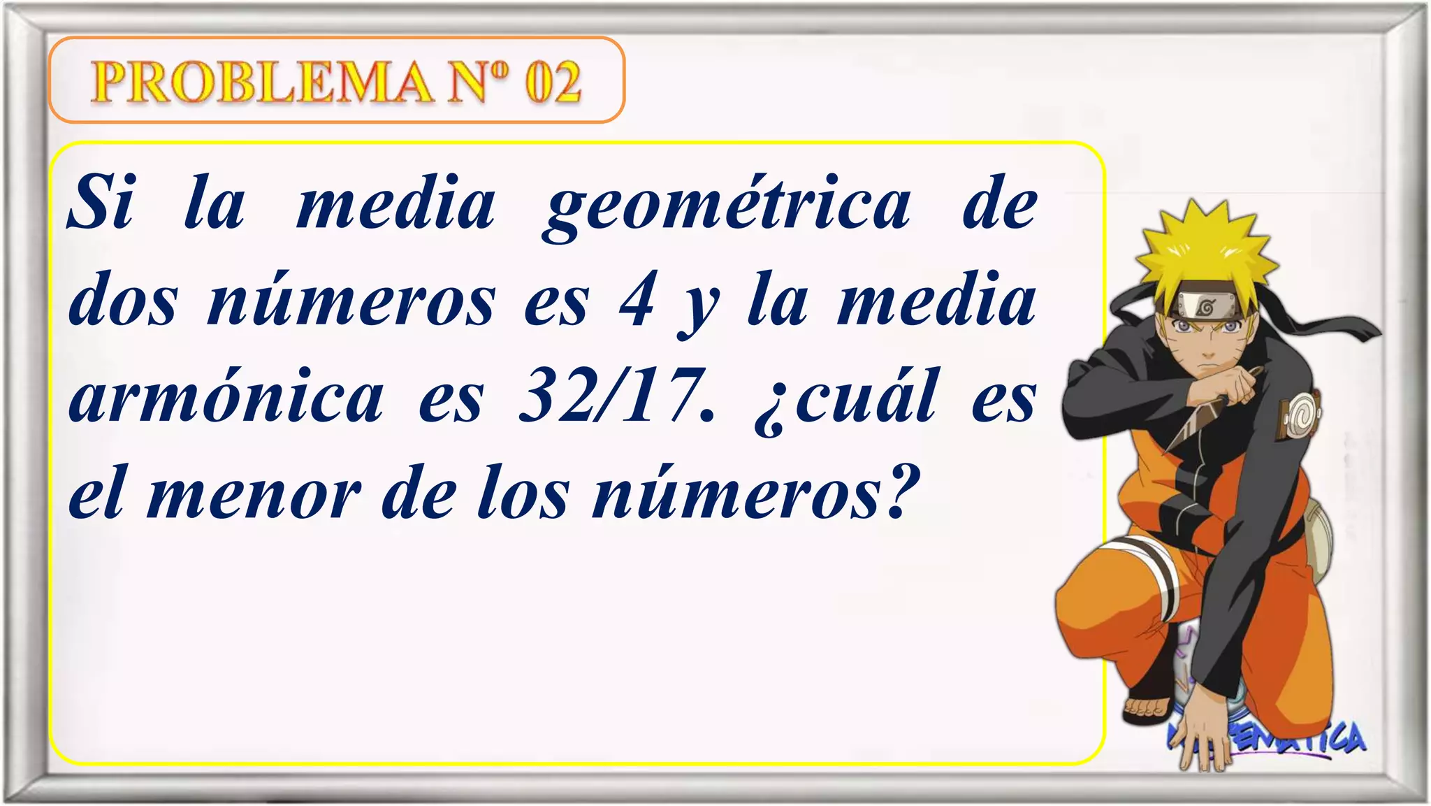 Si la media geométrica de
dos números es 4 y la media
armónica es 32/17. ¿cuál es
el menor de los números?
 