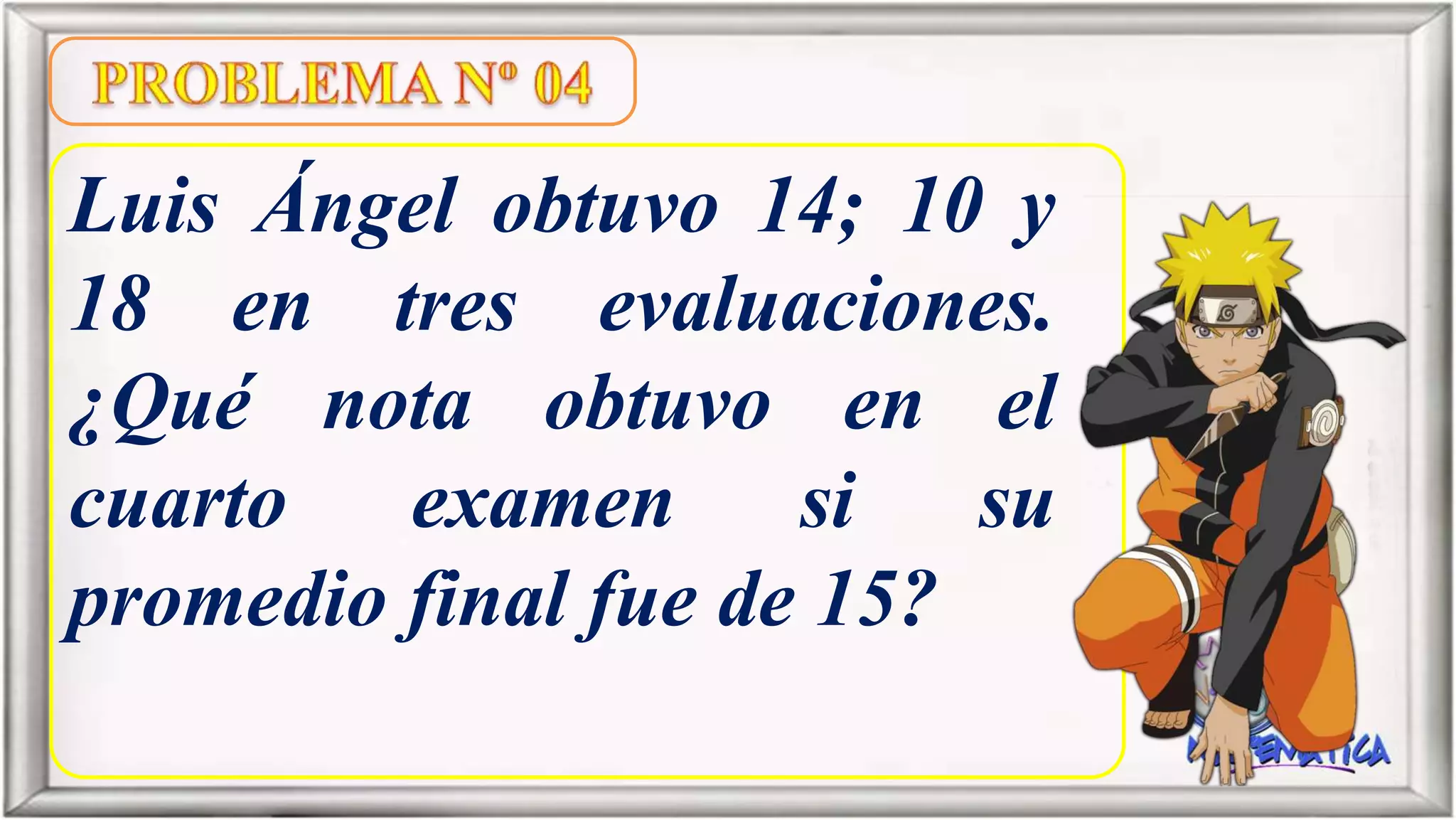 Luis Ángel obtuvo 14; 10 y
18 en tres evaluaciones.
¿Qué nota obtuvo en el
cuarto examen si su
promedio final fue de 15?
 