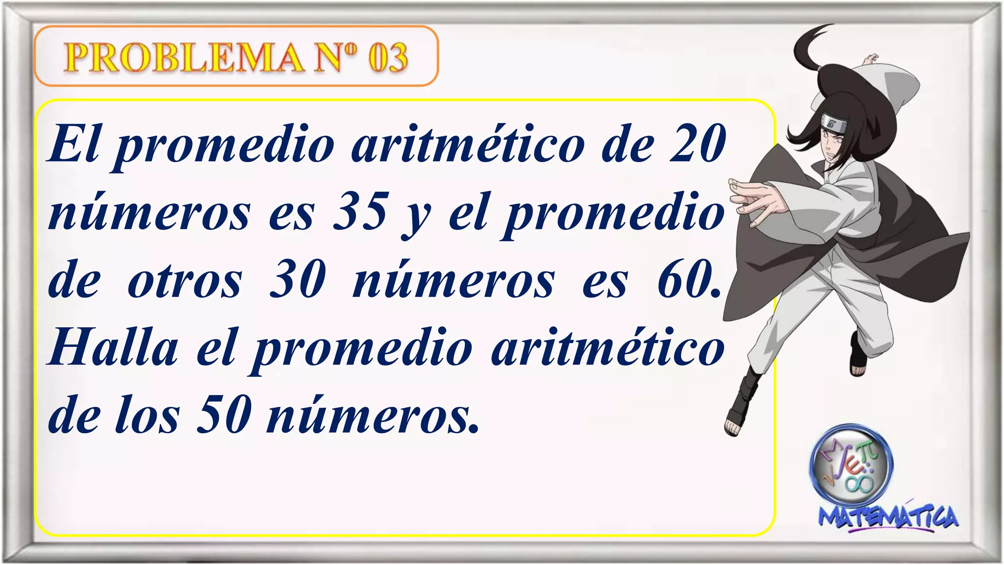 El promedio aritmético de 20
números es 35 y el promedio
de otros 30 números es 60.
Halla el promedio aritmético
de los 50 números.
 