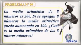La media aritmética de 8
números es 200. Si se agregan 8
números la media aritmética
queda aumentada en 300. ¿Cuál
es la media aritmética de los 8
nuevos números?
 