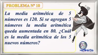 La media aritmética de 5
números es 120. Si se agregan 5
números la media aritmética
queda aumentada en 80. ¿Cuál
es la media aritmética de los 5
nuevos números?
 