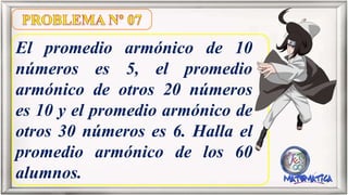 El promedio armónico de 10
números es 5, el promedio
armónico de otros 20 números
es 10 y el promedio armónico de
otros 30 números es 6. Halla el
promedio armónico de los 60
alumnos.
 