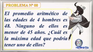 El promedio aritmético de
las edades de 4 hombres es
48. Ninguno de ellos es
menor de 45 años. ¿Cuál es
la máxima edad que podría
tener uno de ellos?
 