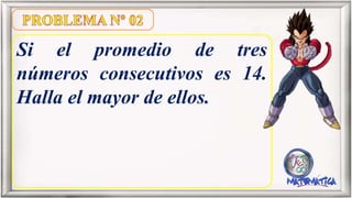 Si el promedio de tres
números consecutivos es 14.
Halla el mayor de ellos.