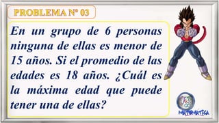 En un grupo de 6 personas
ninguna de ellas es menor de
15 años. Si el promedio de las
edades es 18 años. ¿Cuál es
la máxima edad que puede
tener una de ellas?