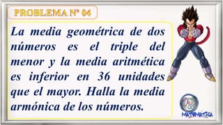 La media geométrica de dos
números es el triple del
menor y la media aritmética
es inferior en 36 unidades
que el mayor. Halla la media
armónica de los números.
