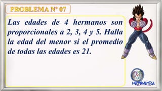 Las edades de 4 hermanos son
proporcionales a 2, 3, 4 y 5. Halla
la edad del menor si el promedio
de todas las edades es 21.
