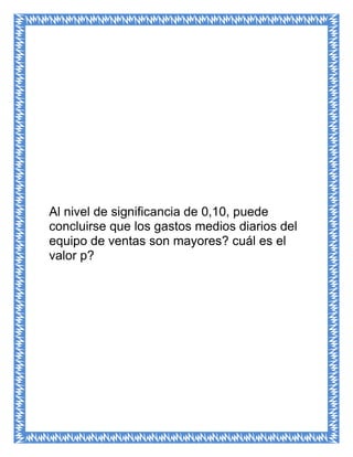 Al nivel de significancia de 0,10, puede
concluirse que los gastos medios diarios del
equipo de ventas son mayores? cuál es el
valor p?
 