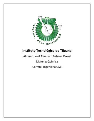 Instituto Tecnológico de Tijuana
Alumno: Yael Abraham Bahena Orejel
Materia: Química
Carrera: Ingeniería Civil
 