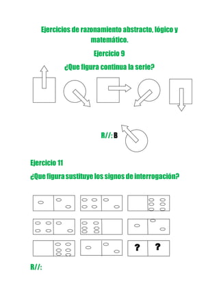 R//:
Ejercicios de razonamiento abstracto, lógico y
matemático.
Ejercicio 9
¿Que figura continua la serie?
R//: B
Ejercicio 11
¿Que figurasustituye los signos de interrogación?
 