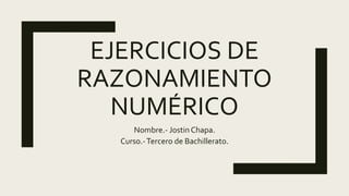 EJERCICIOS DE
RAZONAMIENTO
NUMÉRICO
Nombre.- Jostin Chapa.
Curso.-Tercero de Bachillerato.
 