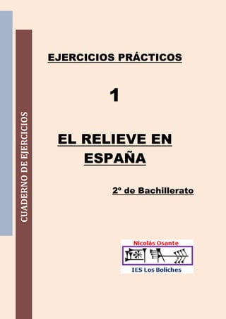 EJERCICIOS PRÁCTICOS



                                  1
CUADERNO DE EJERCICIOS




                          EL RELIEVE EN
                             ESPAÑA

                                  2º de Bachillerato
 