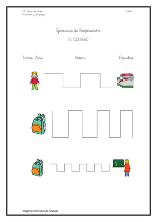 C.P. Juan de Yepes                                      Avila
Audición y Lenguaje.




                         Ejercicios de Respiración
                               EL COLEGIO


Toma Aire                          Reten             Expulsa




Imágenes tomadas de Arasaac
 