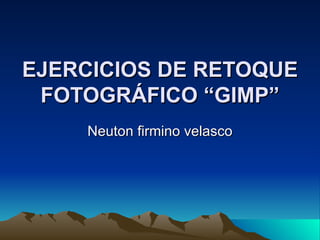 EJERCICIOS DE RETOQUE
 FOTOGRÁFICO “GIMP”
    Neuton firmino velasco
 