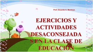 Prof. Eduardo A. Montoya.




  EJERCICIOS Y
  ACTIVIDADES
DESACONSEJADA
S EN LA CLASE DE
   EDUCACIÓN
 