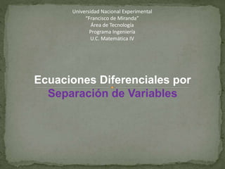 Universidad Nacional Experimental
“Francisco de Miranda”
Área de Tecnología
Programa Ingeniería
U.C. Matemática IV
Ecuaciones Diferenciales por
Separación de Variables
 