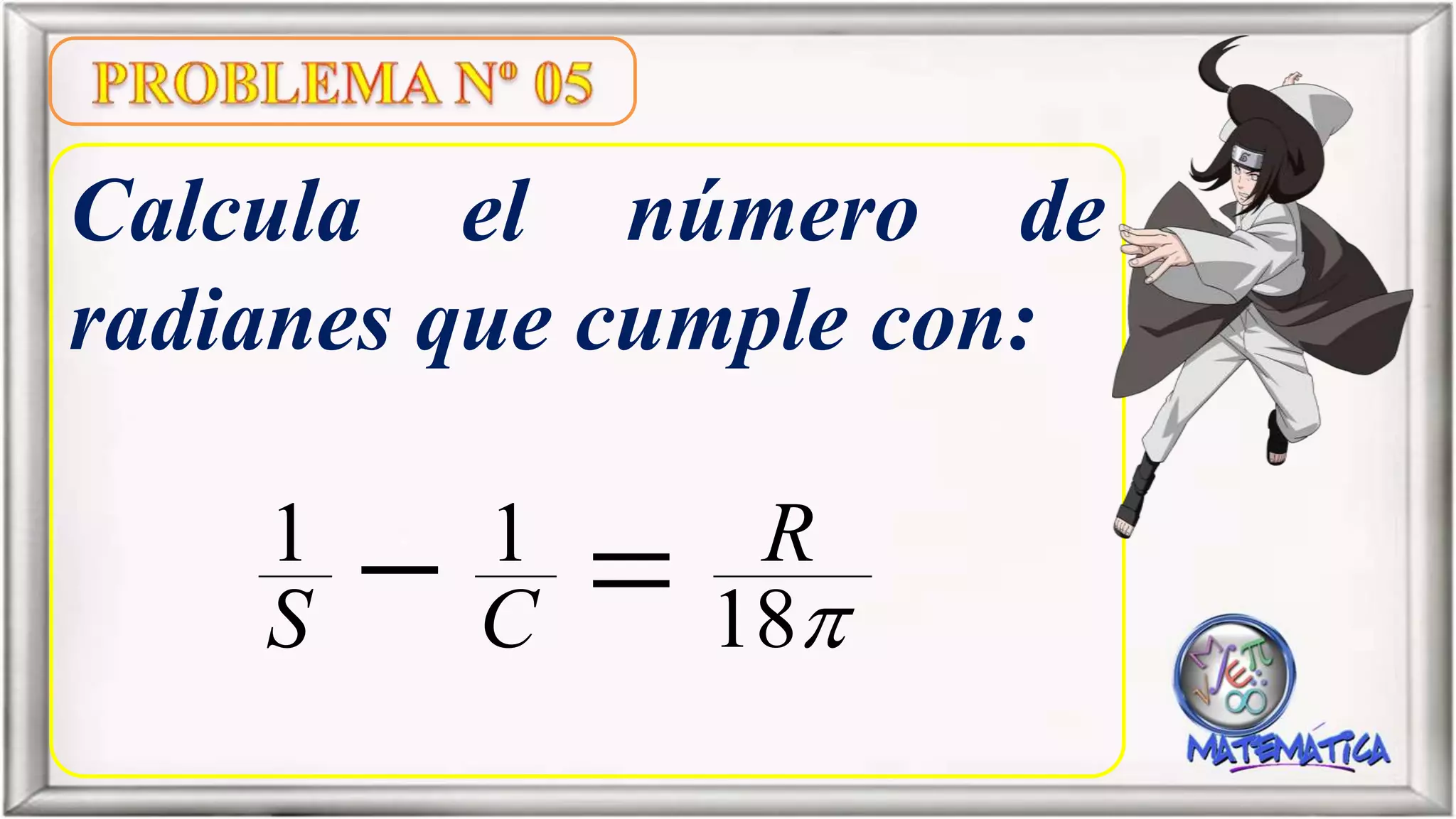 Calcula el número de
radianes que cumple con:
18
11 R
CS 
 
