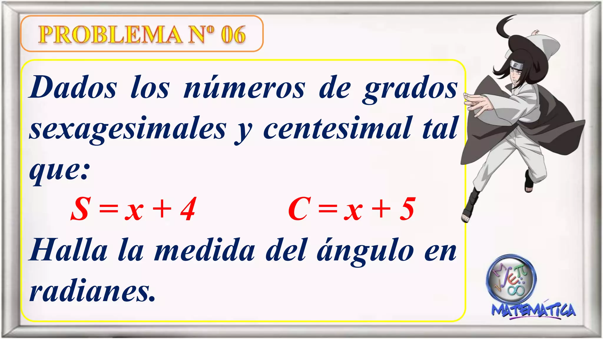 Dados los números de grados
sexagesimales y centesimal tal
que:
S = x + 4 C = x + 5
Halla la medida del ángulo en
radianes.
 
