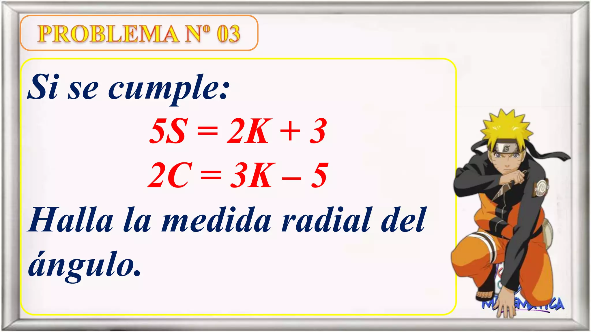 Si se cumple:
5S = 2K + 3
2C = 3K – 5
Halla la medida radial del
ángulo.
 