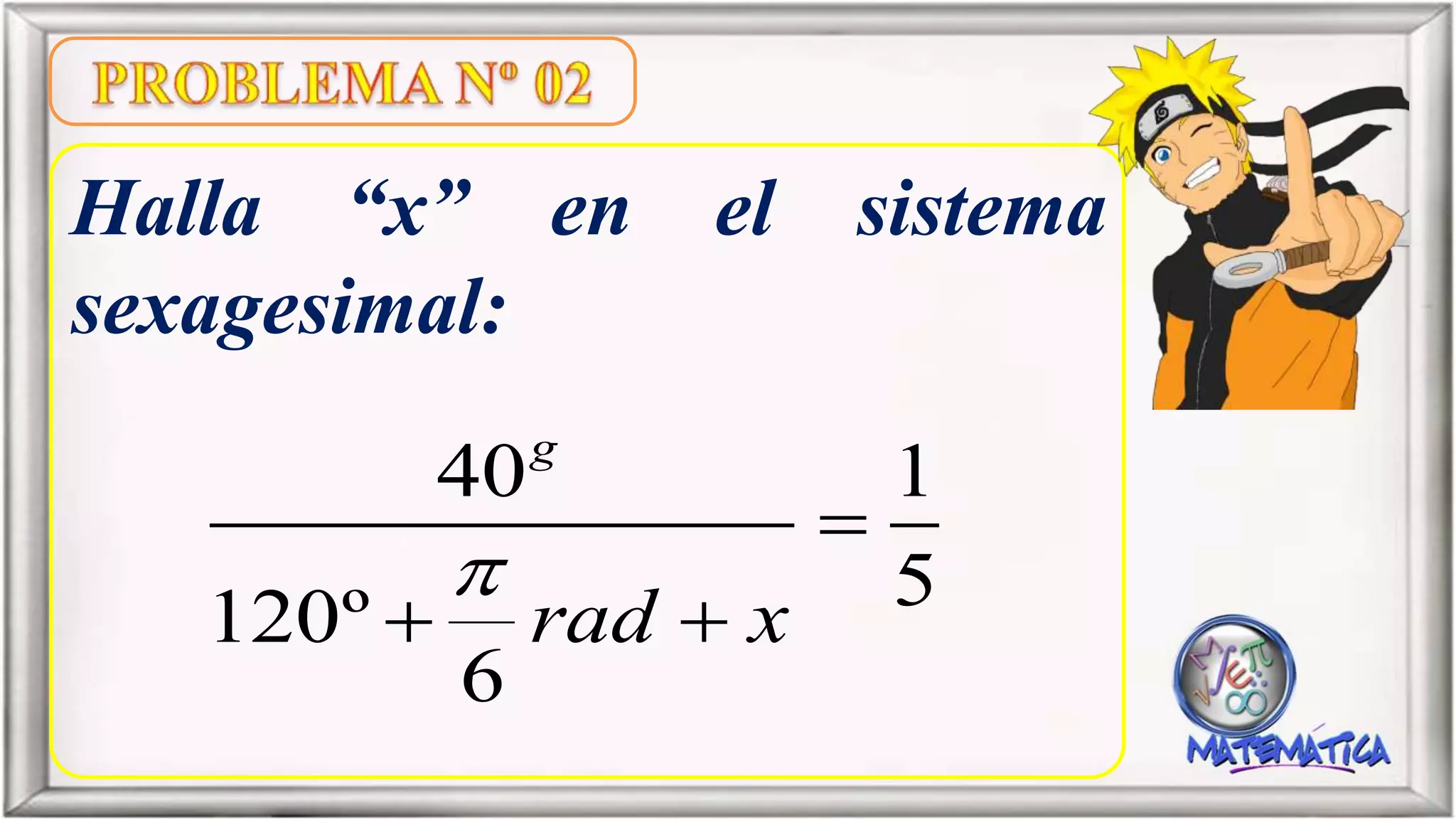 Halla “x” en el sistema
sexagesimal:
40 1
5120º
6
g
rad x


 
 
