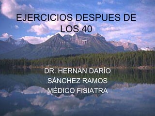 EJERCICIOS DESPUES DE
LOS 40
DR. HERNAN DARÍO
SÁNCHEZ RAMOS
MÉDICO FISIATRA
 