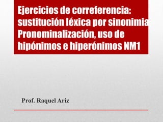 Ejercicios de correferencia:
sustitución léxica por sinonimia,
Pronominalización, uso de
hipónimos e hiperónimos NM1
Prof. Raquel Ariz
 