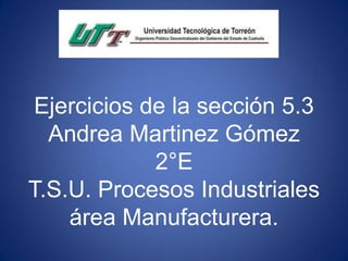 Ejercicios de la sección 5.3
Andrea Martinez Gómez
2°E
T.S.U. Procesos Industriales
área Manufacturera.
 