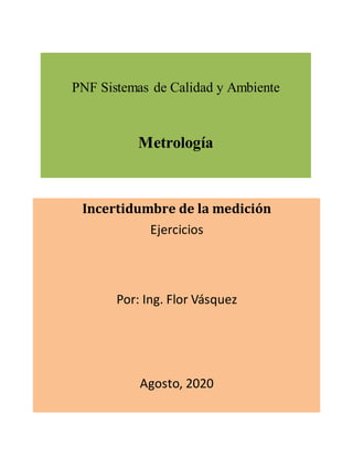 PNF Sistemas de Calidad y Ambiente
Metrología
Incertidumbre de la medición
Ejercicios
Por: Ing. Flor Vásquez
Agosto, 2020
 