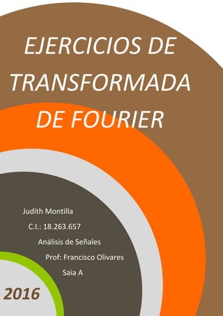 2016
EJERCICIOS DE
TRANSFORMADA
DE FOURIER
Judith Montilla
C.I.: 18.263.657
Análisis de Señales
Prof: Francisco Olivares
Saia A
 