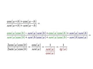 cos(a+b)+cos(a−b)
                  =
sen(a+b)+sen(a−b)

cos(a)cos(b)−sen(a) sen(b)+cos(a)cos(b)+sen(a) sen(b)
                                                      =
sen(a)cos(b)+sen(b)cos(a)+sen(a)cos(b)−sen(b)cos(a)

2cos(a)cos(b) cos(a)      1       1
              =       =        =
2sen (a)cos(b) sen(a)   sen(a) tg (a)
                        cos(a)
 