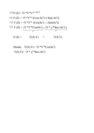 2 
F (Z)= √5 *Y5*푒 푖(−4푥 ) 
F (Z) = √5 *Y5* (Cos(-4x2)+i Sen(-4x2)) 
F (Z) = √5 *Y5* (Cos(4x2) - i Sen(4x2)) 
F (Z) = √5 *Y5*Cos(4x2) - √5 * y5*Sen (4x2) i 
F (Z) = U(X,Y) + V(X,Y) 
Donde, U(X,Y)= √5 *Y5*Cos(4x2) 
V(X,Y)= √5 * y5*Sen (4x2) 
