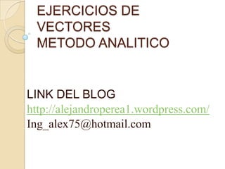 EJERCICIOS DE VECTORESMETODO ANALITICO LINK DEL BLOG http://alejandroperea1.wordpress.com/ Ing_alex75@hotmail.com 