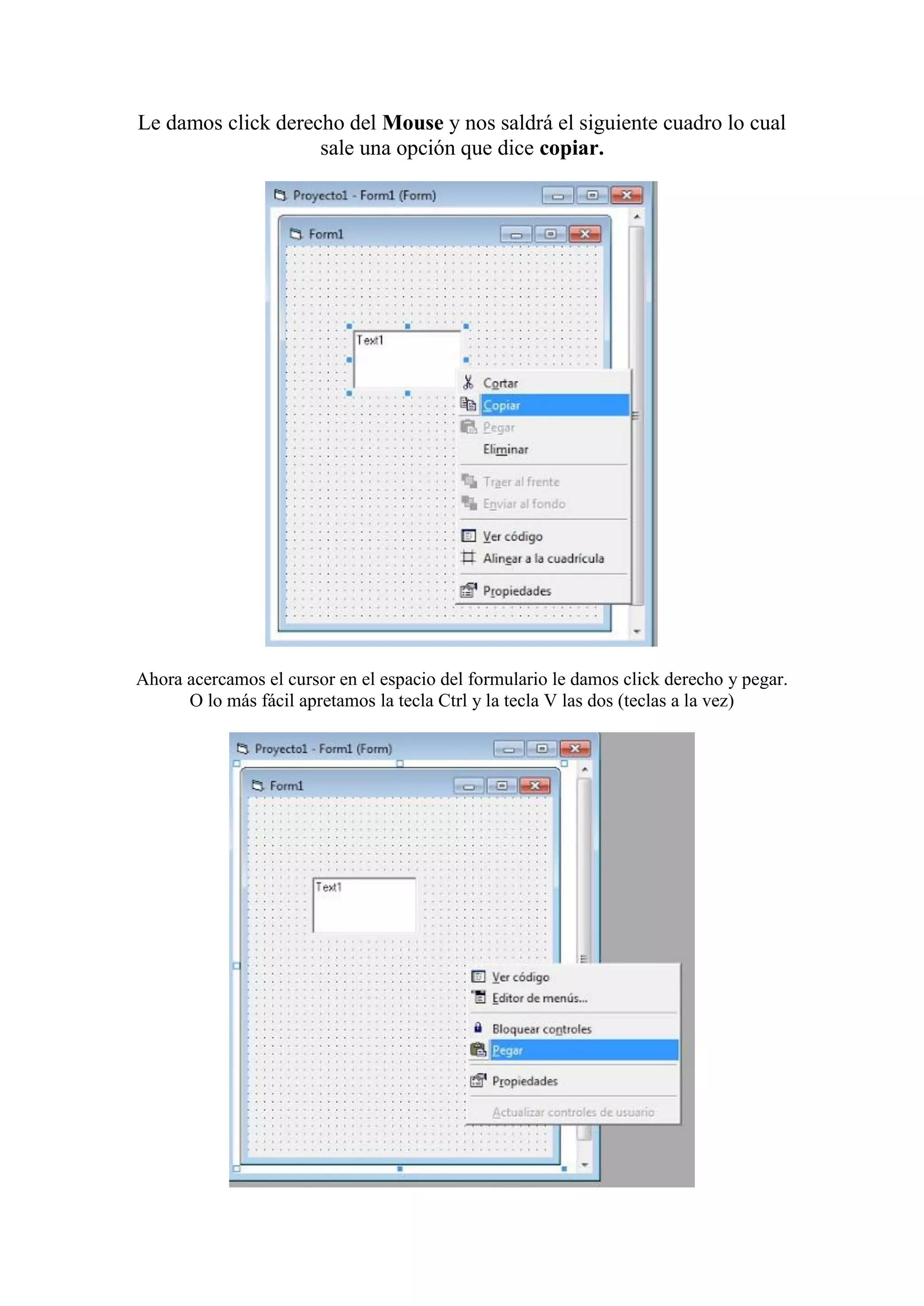 Le damos click derecho del Mouse y nos saldrá el siguiente cuadro lo cual
sale una opción que dice copiar.

Ahora acercamos el cursor en el espacio del formulario le damos click derecho y pegar.
O lo más fácil apretamos la tecla Ctrl y la tecla V las dos (teclas a la vez)

 