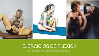 EJERCICIOS DE FLEXION
Para el tratamiento del síndrome doloroso lumbar pélvico
 