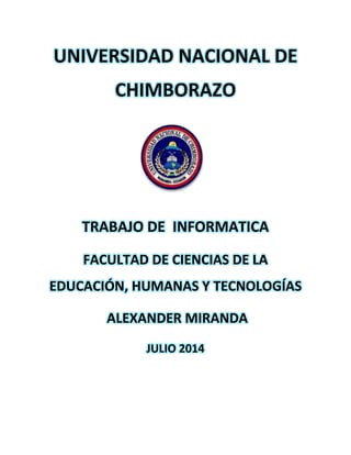 UNIVERSIDAD NACIONAL DE
CHIMBORAZO
TRABAJO DE INFORMATICA
FACULTAD DE CIENCIAS DE LA
EDUCACIÓN, HUMANAS Y TECNOLOGÍAS
ALEXANDER MIRANDA
JULIO 2014
 