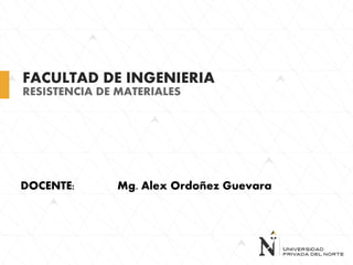 FACULTAD DE INGENIERIA
RESISTENCIA DE MATERIALES
DOCENTE: Mg. Alex Ordoñez Guevara
 