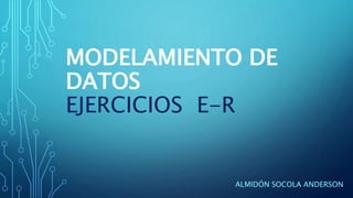 ALMIDÓN SOCOLA ANDERSON
MODELAMIENTO DE
DATOS
EJERCICIOS E-R
 