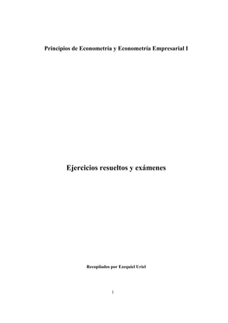 Principios de Econometría y Econometría Empresarial I




        Ejercicios resueltos y exámenes




               Recopilados por Ezequiel Uriel




                           1
 