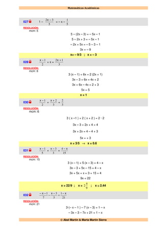 Matemáticas Académicas
 Abel Martín & Marta Martín Sierra
027 1 –
5
32 −x
= – x –
5
1
RESOLUCIÓN:
mcm: 5
5 – (2x – 3) = – 5x – 1
5 – 2x + 3 = – 5x – 1
– 2x + 5x = – 5 – 3 – 1
3x = – 9
x= – 9/3 ; x = – 3
028
2
1−x
+ x =
3
12 +x
RESOLUCIÓN:
mcm: 6
3 (x – 1) + 6x = 2 (2x + 1)
3x – 3 + 6x = 4x + 2
3x + 6x – 4x = 2 + 3
5x = 5
x = 1
030
2
1−x
+
3
2+x
=
3
2
RESOLUCIÓN:
mcm: 6
3 ( x –1 ) + 2 ( x + 2 ) = 2 · 2
3x – 3 + 2x + 4 = 4
3x + 2x = 4 – 4 + 3
5x = + 3
x = 3/5 → x = 0.6
031
5
1−x
+
3
3−x
=
15
4 x−
RESOLUCIÓN:
mcm: 15
3 (x – 1) + 5 (x – 3) = 4 – x
3x – 3 + 5x – 15 = 4 – x
3x + 5x + x = 3 + 15 + 4
9x = 22
x = 22/9 ; x =
9
4
2 ; x ≅ 2.44
032
21
1
3
3
7
1 xxx −
=
−
−
−−
RESOLUCIÓN:
mcm: 21
3·(– x – 1 ) – 7 (x – 3) = 1 – x
– 3x – 3 – 7x + 21 = 1 – x
 