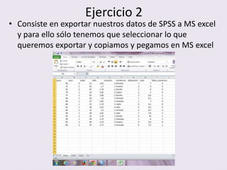 Ejercicio 2
• Consiste en exportar nuestros datos de SPSS a MS excel
y para ello sólo tenemos que seleccionar lo que
queremos exportar y copiamos y pegamos en MS excel