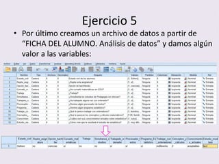Ejercicio 5
• Por último creamos un archivo de datos a partir de
“FICHA DEL ALUMNO. Análisis de datos” y damos algún
valor a las variables: